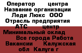 Оператор Call-центра › Название организации ­ Леди Люкс, ООО › Отрасль предприятия ­ АТС, call-центр › Минимальный оклад ­ 25 000 - Все города Работа » Вакансии   . Калужская обл.,Калуга г.